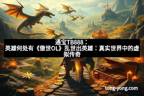 通宝TB888：英雄何处有《傲世OL》乱世出英雄：真实世界中的虚拟传奇